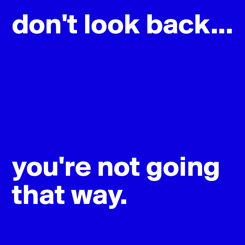 don't look back...




you're not going that way.