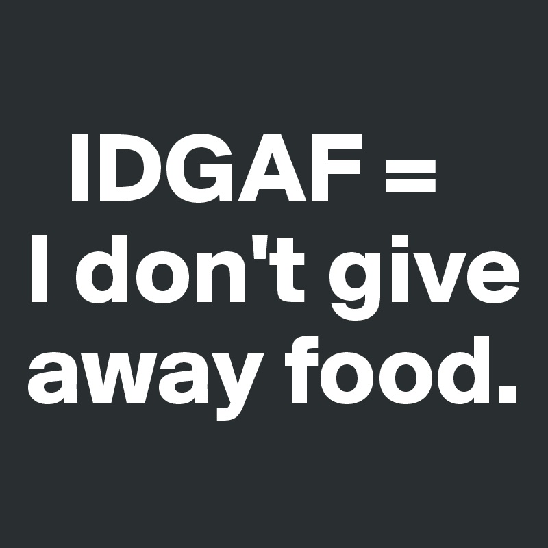 
  IDGAF = 
I don't give away food.