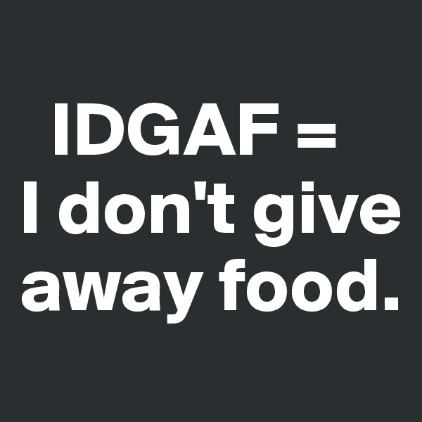 
  IDGAF = 
I don't give away food.