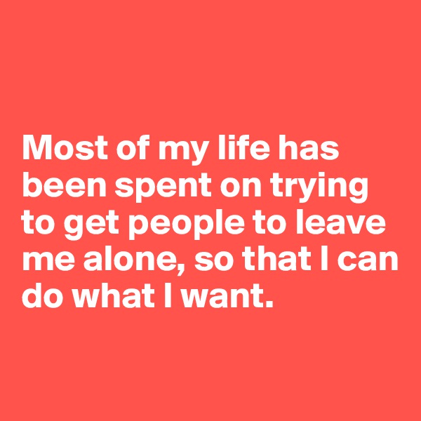 


Most of my life has 
been spent on trying to get people to leave me alone, so that I can do what I want.

