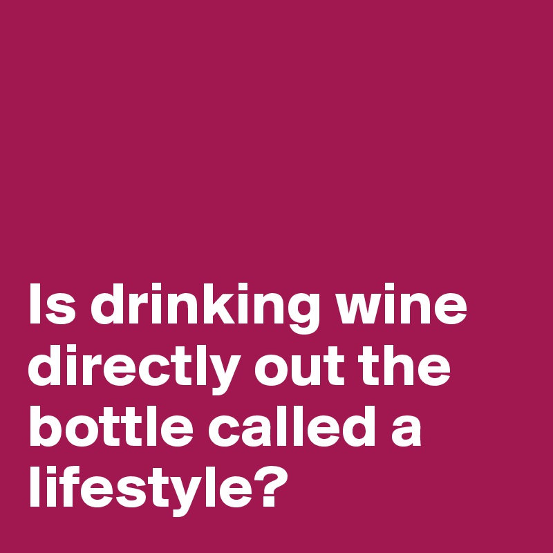



Is drinking wine directly out the bottle called a lifestyle?