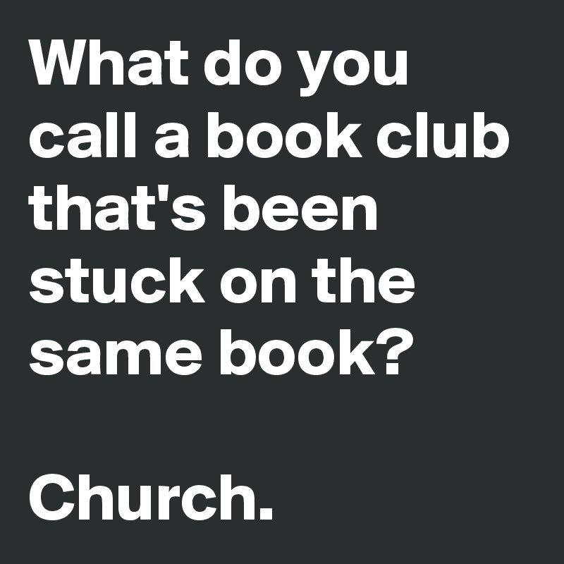 What do you call a book club that's been stuck on the same book?

Church.