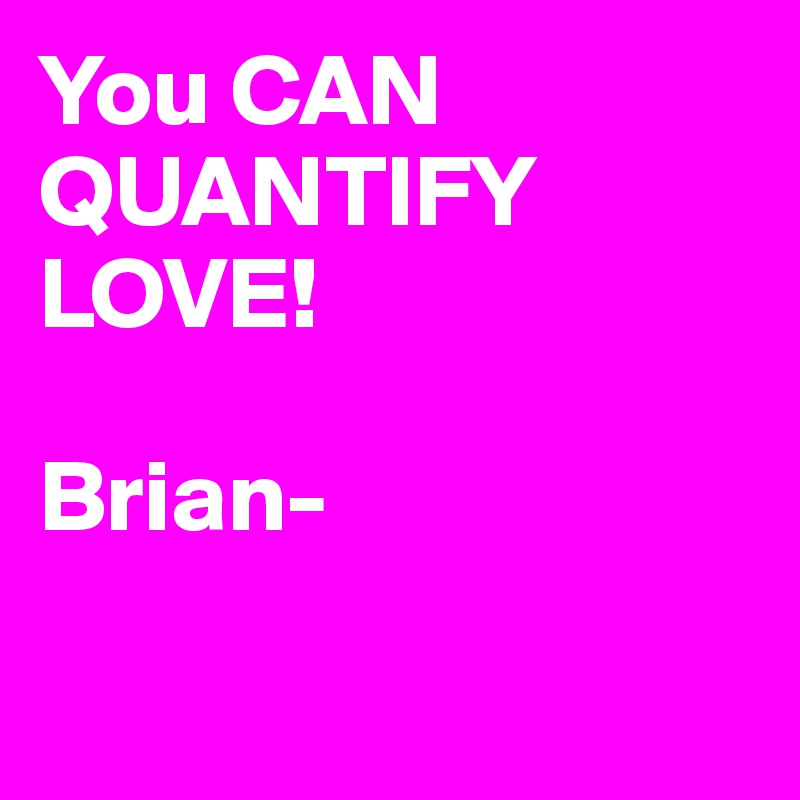 You CAN QUANTIFY
LOVE! 

Brian-

