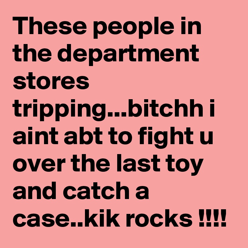 These people in the department stores tripping...bitchh i aint abt to fight u over the last toy and catch a case..kik rocks !!!!