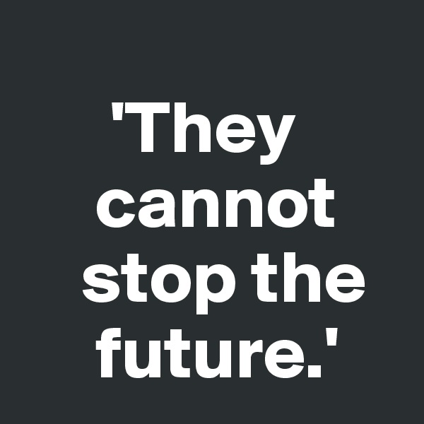 
      'They 
     cannot 
    stop the 
     future.'