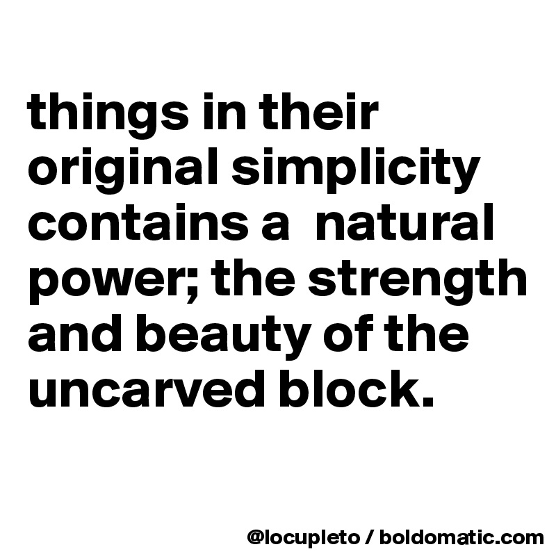 
things in their original simplicity contains a  natural power; the strength  and beauty of the  
uncarved block.
