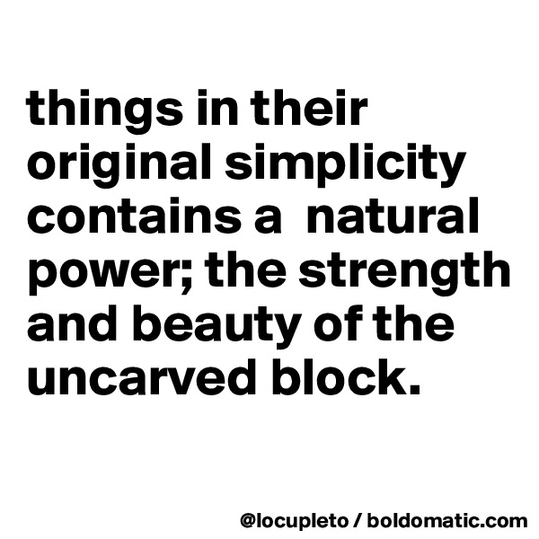 
things in their original simplicity contains a  natural power; the strength  and beauty of the  
uncarved block.
