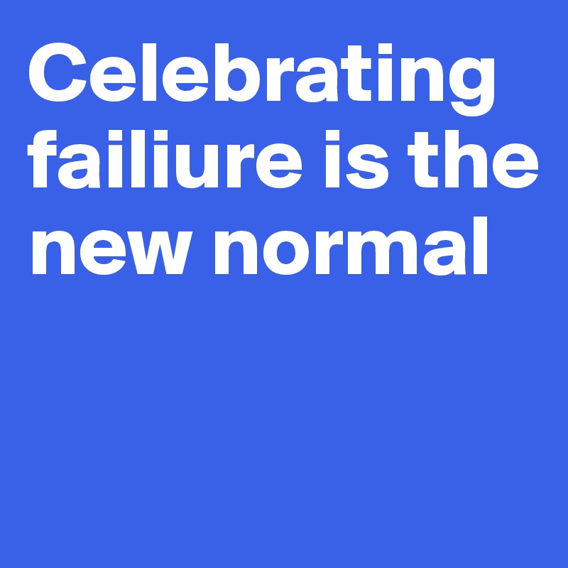 Celebrating failiure is the new normal

