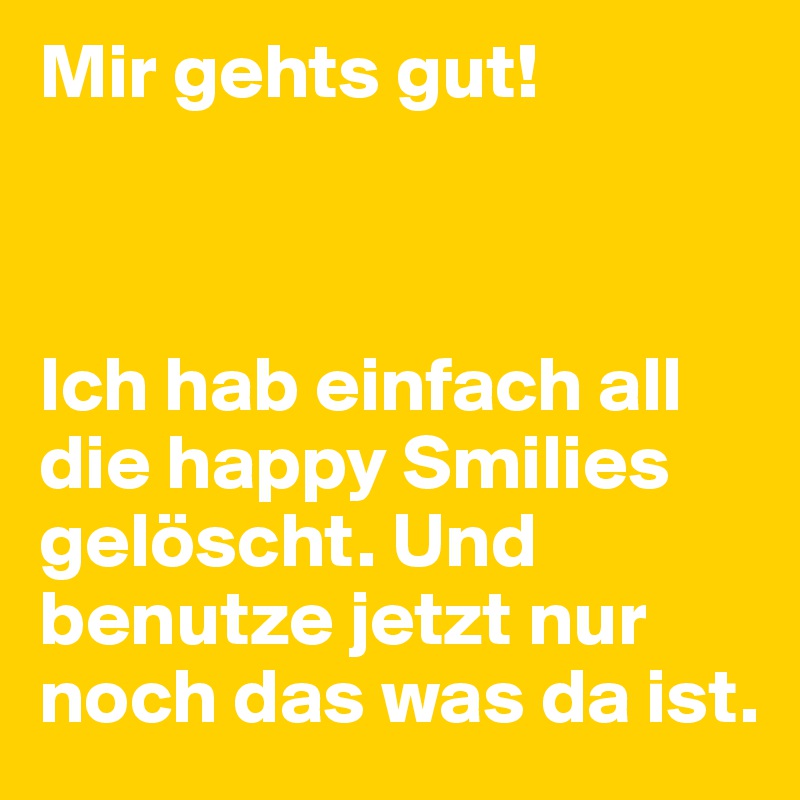 Mir gehts gut!



Ich hab einfach all die happy Smilies gelöscht. Und benutze jetzt nur noch das was da ist.