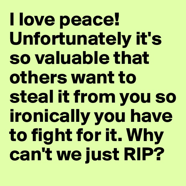 I love peace! Unfortunately it's so valuable that others want to steal it from you so ironically you have to fight for it. Why can't we just RIP?