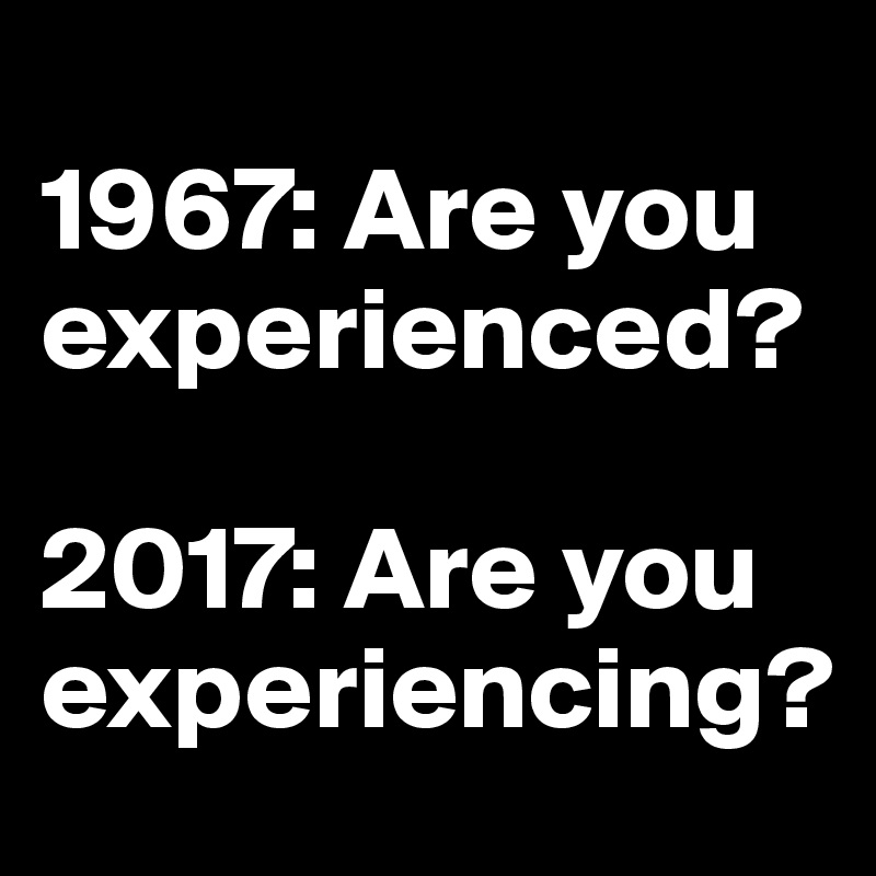 
1967: Are you experienced?
          
2017: Are you experiencing?