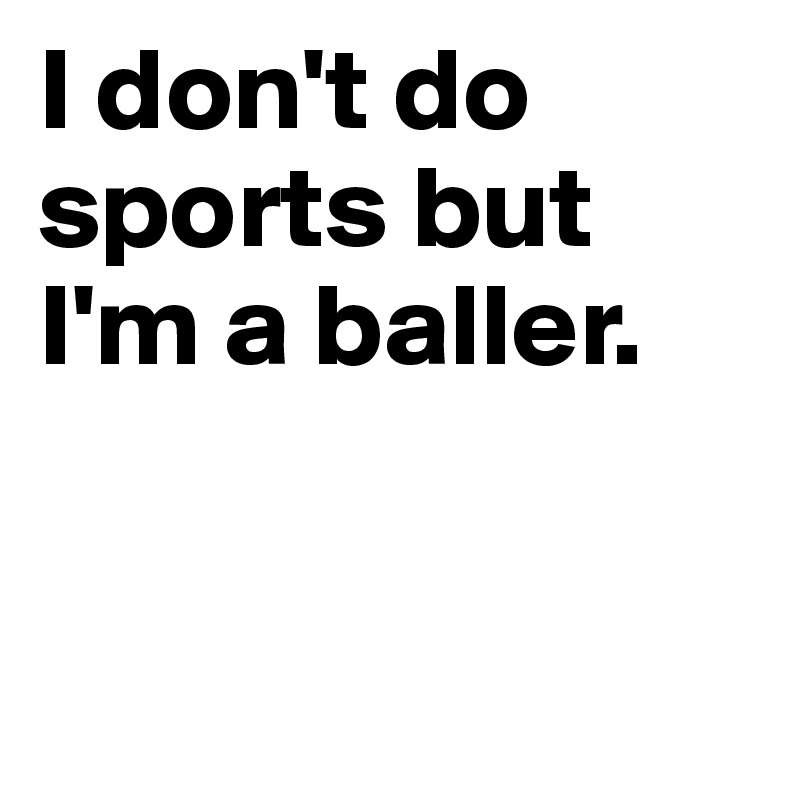 I don't do sports but I'm a baller. 


