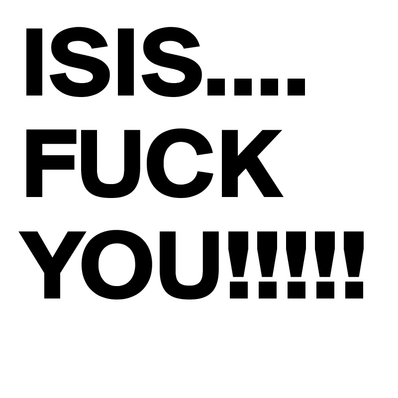 ISIS....
FUCK
YOU!!!!!