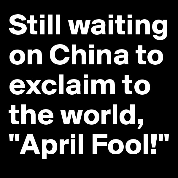 Still waiting on China to exclaim to the world, "April Fool!"