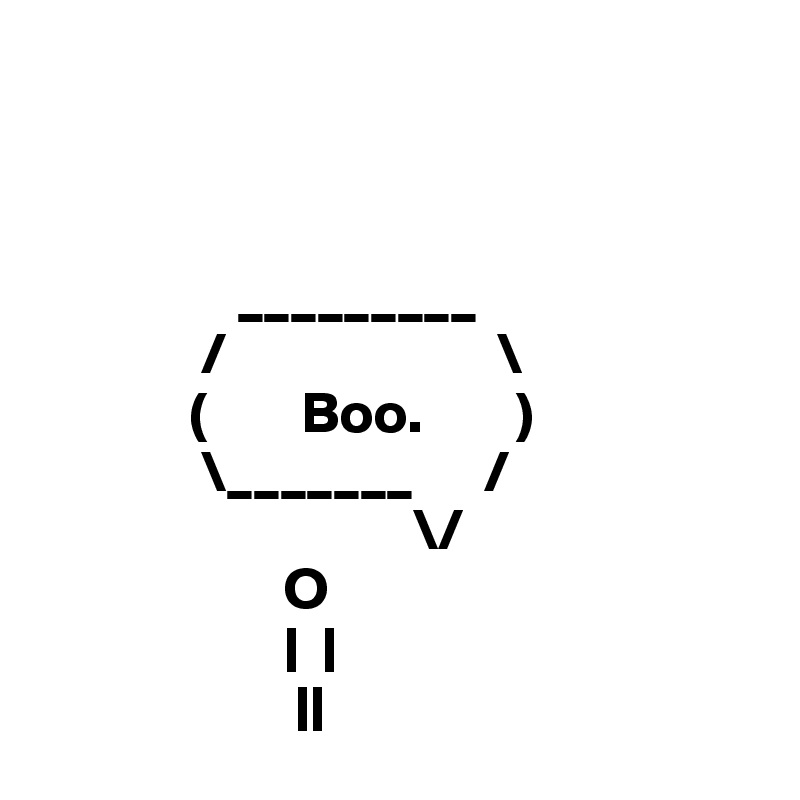 



                 _________
              /                       \
             (        Boo.        )
              \_______      /
                                \/
                     O
                     |  |
                      ||