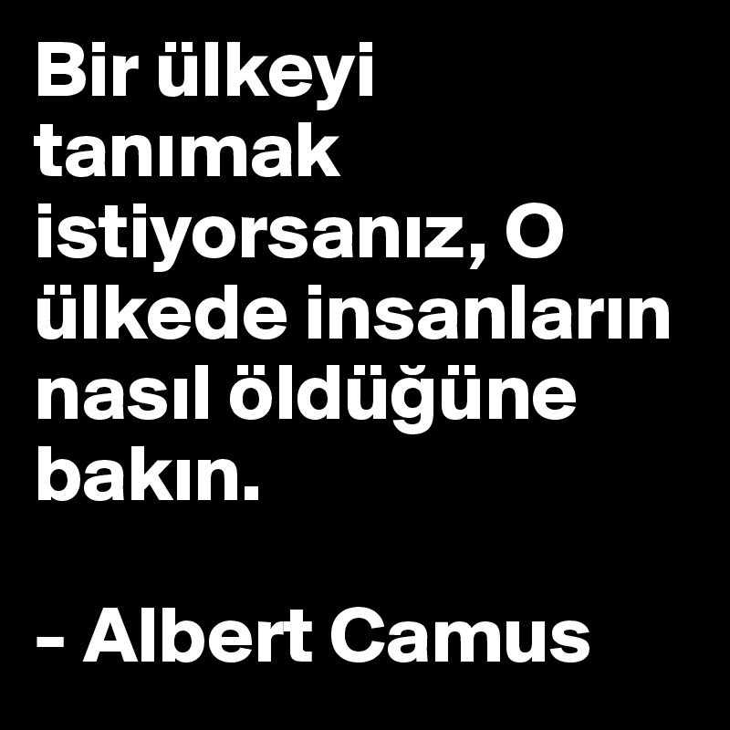 Bir ülkeyi tanimak istiyorsaniz, O ülkede insanlarin nasil öldügüne bakin.

- Albert Camus