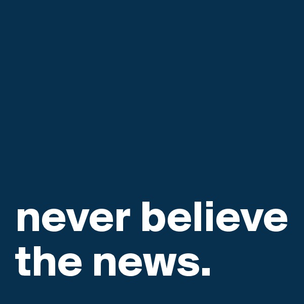 



never believe    
the news.