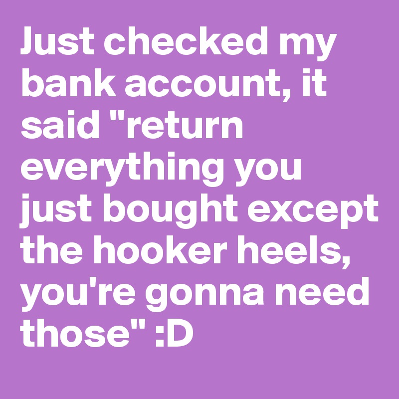 Just checked my bank account, it said "return everything you just bought except the hooker heels, you're gonna need those" :D 