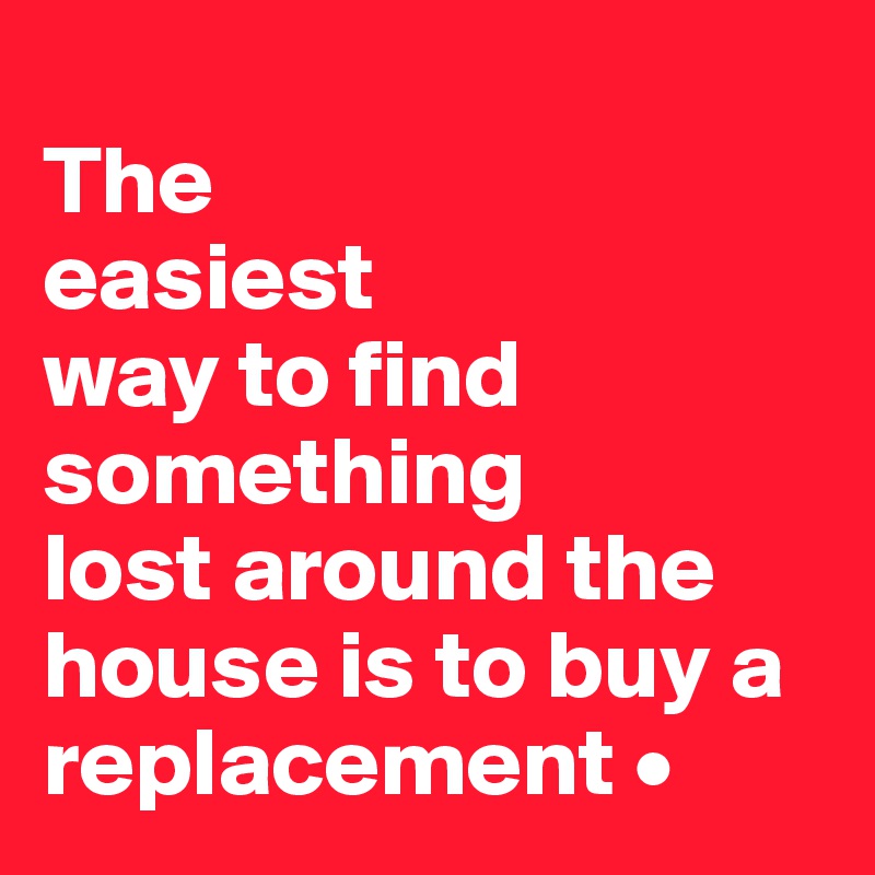 
The
easiest
way to find something
lost around the house is to buy a replacement •