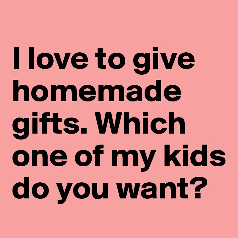 
I love to give homemade gifts. Which one of my kids do you want? 