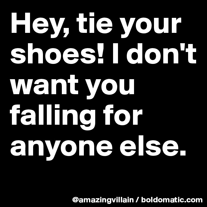 Hey, tie your shoes! I don't want you falling for anyone else.