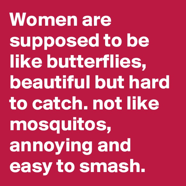 Women are supposed to be like butterflies, beautiful but hard to catch. not like mosquitos, annoying and easy to smash.