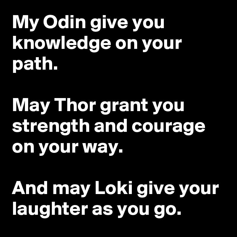 My Odin give you knowledge on your path.

May Thor grant you strength and courage on your way.

And may Loki give your laughter as you go.