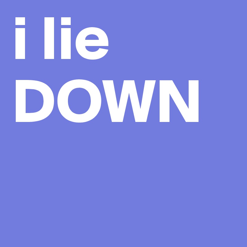 i lie
DOWN