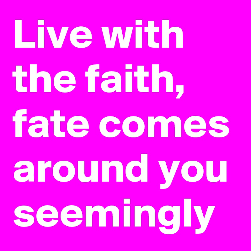 Live with the faith,
fate comes around you seemingly