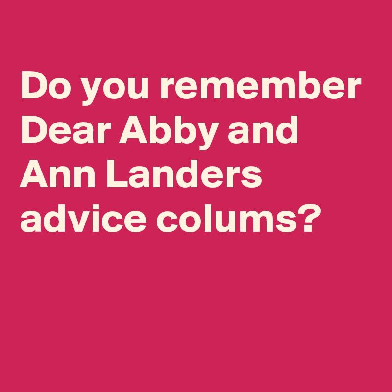 
Do you remember Dear Abby and Ann Landers advice colums?

