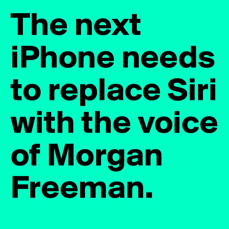 The next iPhone needs to replace Siri with the voice of Morgan Freeman. 