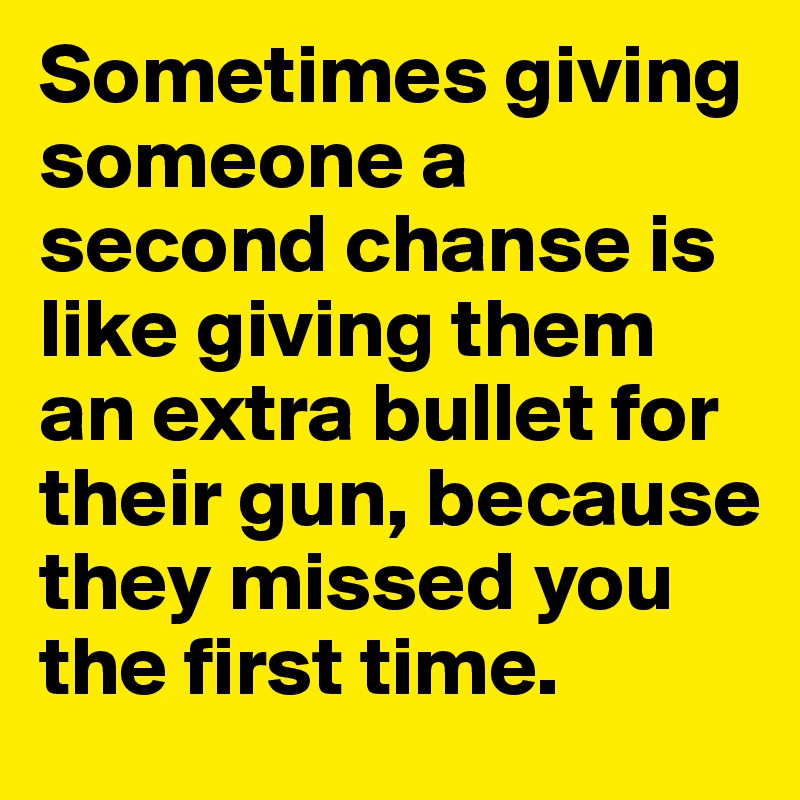 Sometimes giving someone a second chanse is like giving them an extra bullet for their gun, because they missed you the first time.