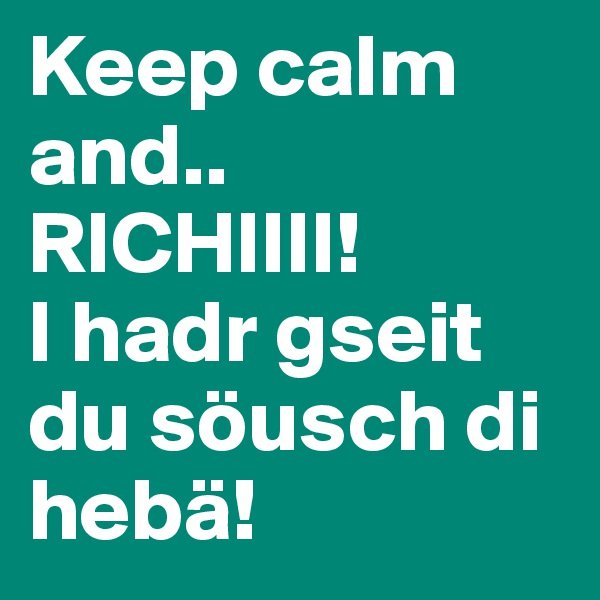 Keep calm and..
RICHIIII!
I hadr gseit du söusch di hebä!