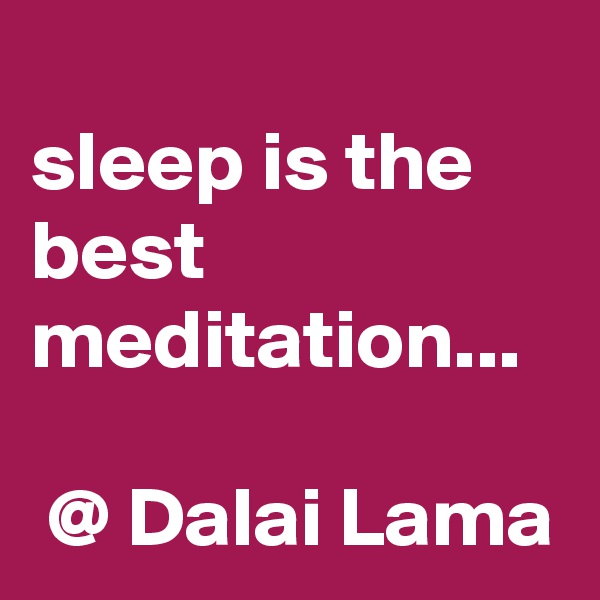 
sleep is the best meditation... 
                  
 @ Dalai Lama