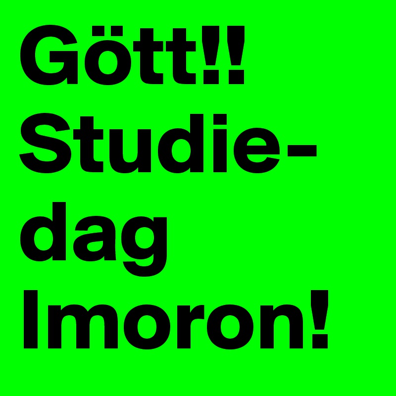 Gött!!
Studie-dag 
Imoron!