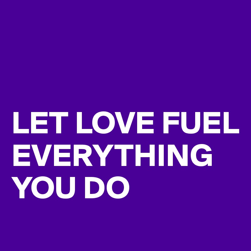 


LET LOVE FUEL EVERYTHING YOU DO