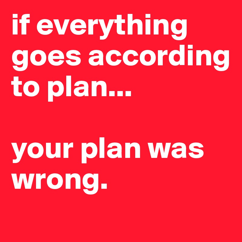 if everything goes according to plan...

your plan was wrong. 