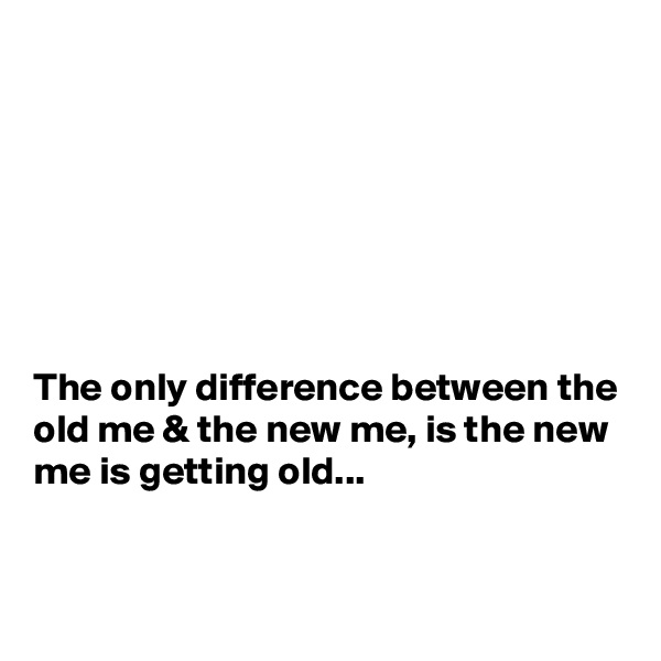 







The only difference between the old me & the new me, is the new me is getting old...


