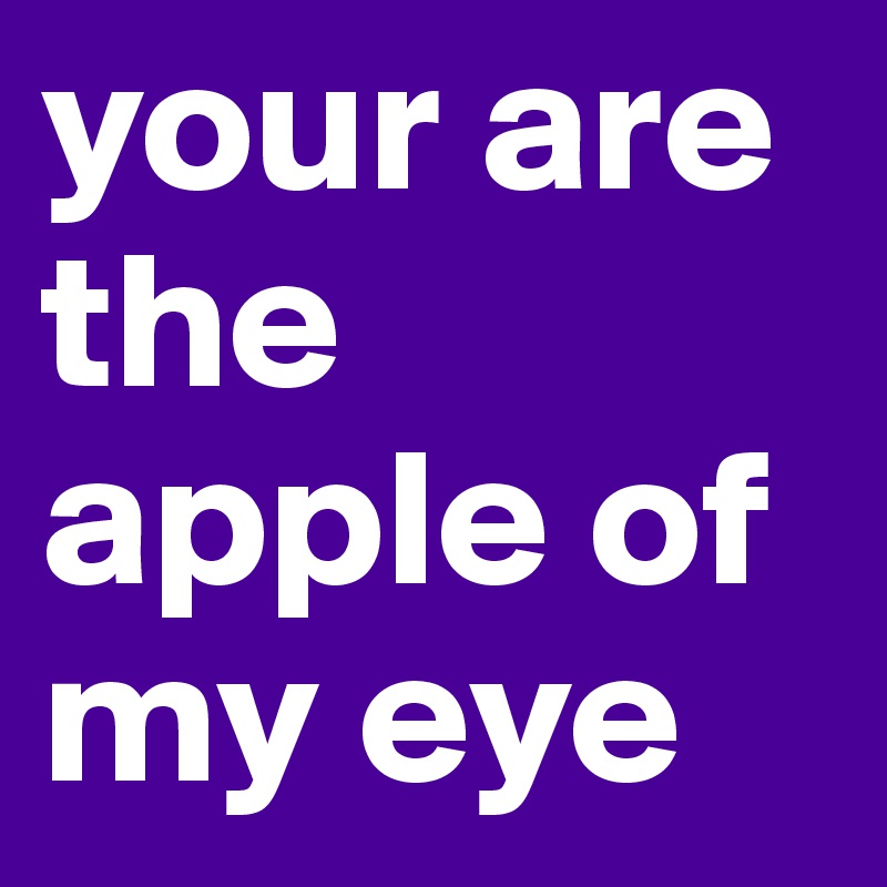 your are the apple of my eye