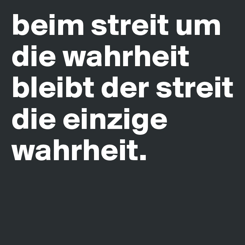 beim streit um die wahrheit bleibt der streit die einzige wahrheit.            
