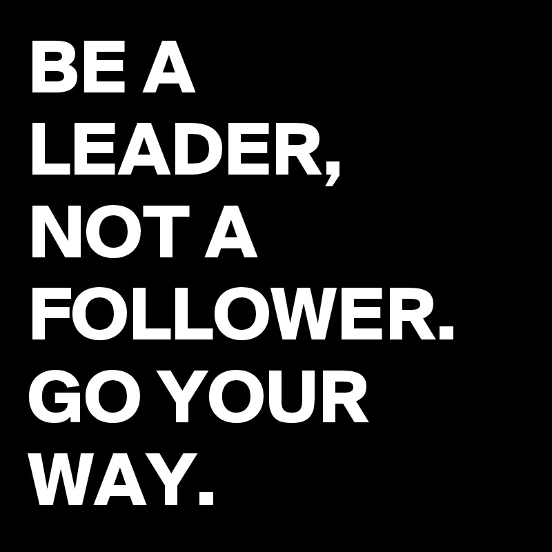 BE A LEADER, NOT A FOLLOWER.
GO YOUR WAY.