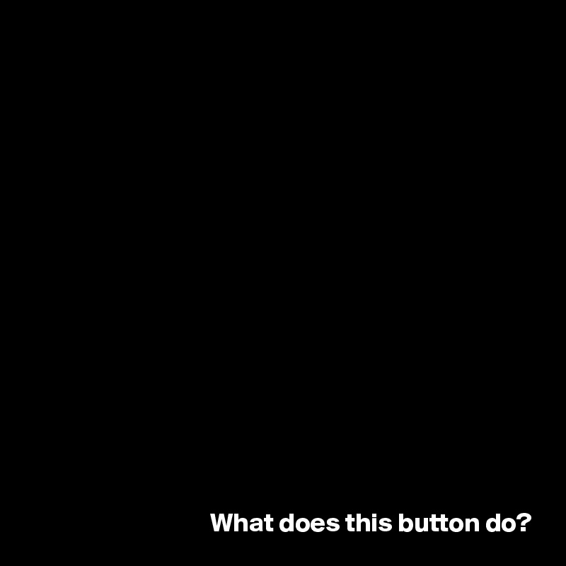















What does this button do?