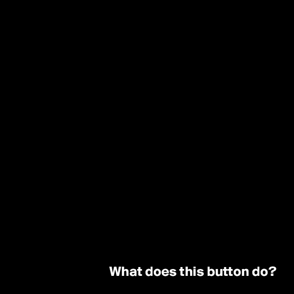 















What does this button do?