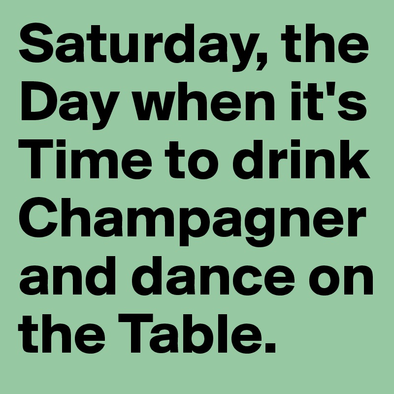 Saturday, the Day when it's Time to drink Champagner and dance on the Table.