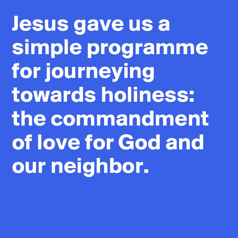 Jesus gave us a simple programme for journeying towards holiness: the commandment of love for God and our neighbor.