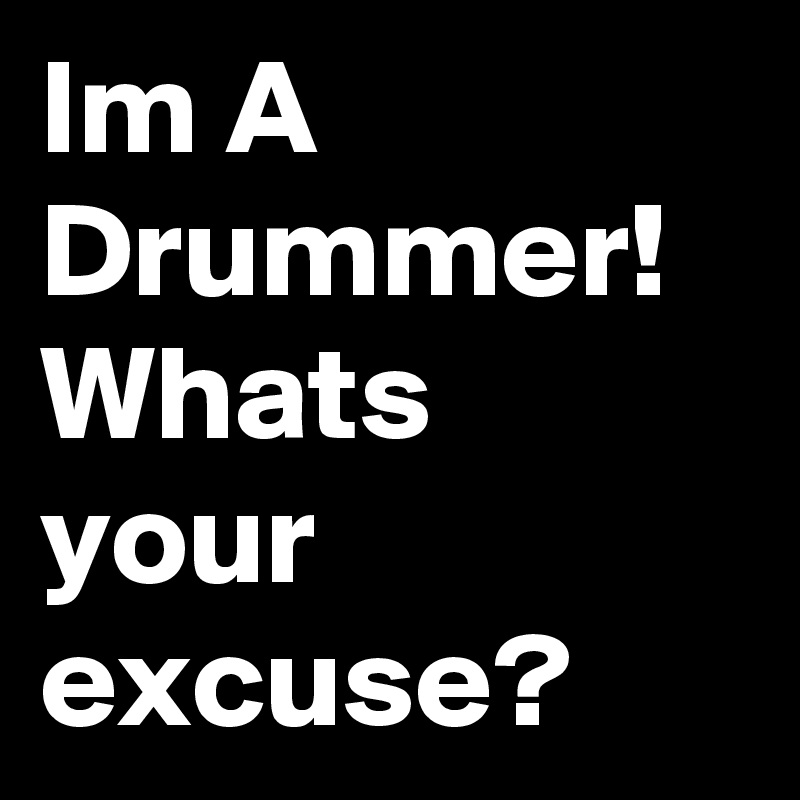 Im A Drummer! Whats your excuse? 