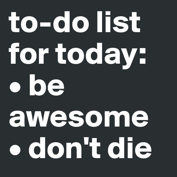 to-do list for today:
• be awesome
• don't die