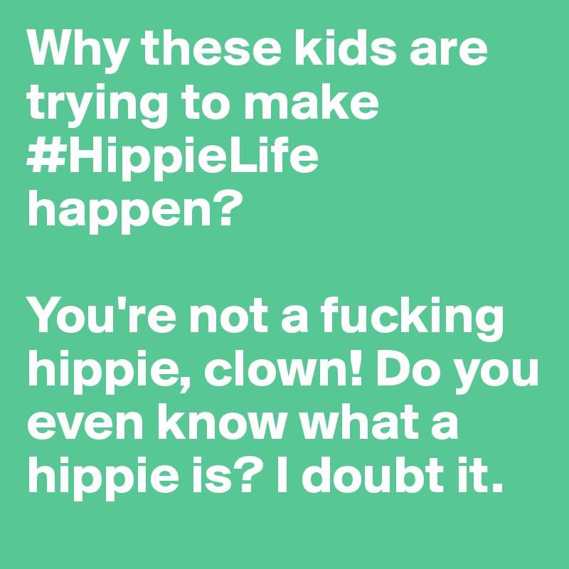 Why these kids are trying to make #HippieLife happen? 

You're not a fucking hippie, clown! Do you even know what a hippie is? I doubt it.