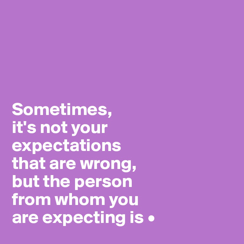 




Sometimes,
it's not your
expectations
that are wrong,
but the person
from whom you
are expecting is •