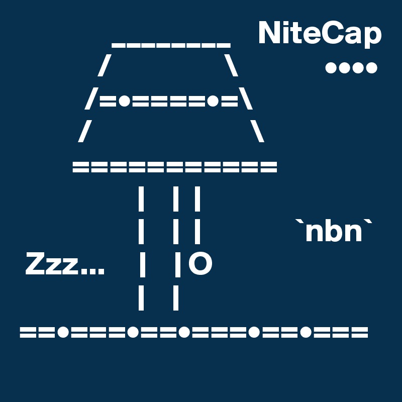               ________    NiteCap
            /                 \             ••••
          /=•====•=\
         /                        \
        ===========
                  |    |  |
                  |    |  |              `nbn`
 Zzz...     |    | O
                  |    |
==•===•==•===•==•===